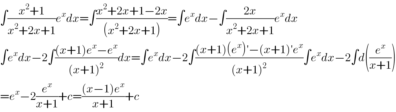 ∫((x^2 +1)/(x^2 +2x+1))e^x dx=∫((x^2 +2x+1−2x)/((x^2 +2x+1)))=∫e^x dx−∫((2x)/(x^2 +2x+1))e^x dx  ∫e^x dx−2∫(((x+1)e^x −e^x )/((x+1)^2 ))dx=∫e^x dx−2∫(((x+1)(e^x )′−(x+1)′e^x )/((x+1)^2 ))∫e^x dx−2∫d((e^x /(x+1)))  =e^x −2(e^x /(x+1))+c=(((x−1)e^x )/(x+1))+c  
