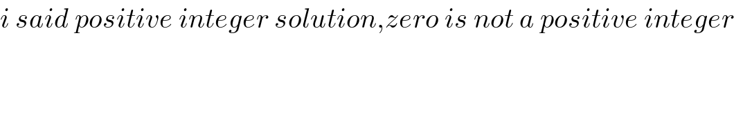 i said positive integer solution,zero is not a positive integer  