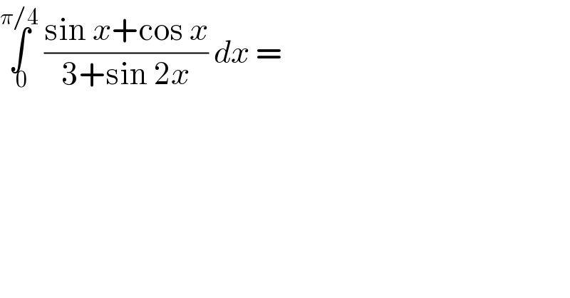 ∫_( 0) ^(π/4)  ((sin x+cos x)/(3+sin 2x)) dx =  