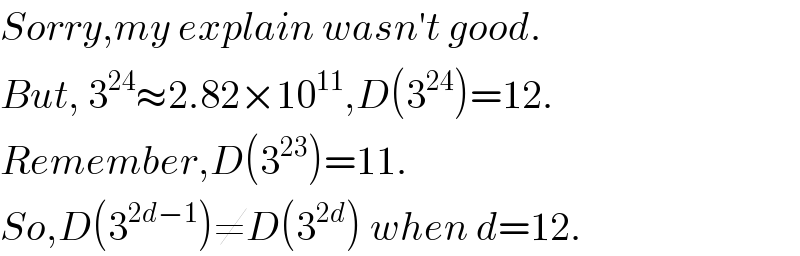 Sorry,my explain wasn′t good.  But, 3^(24) ≈2.82×10^(11) ,D(3^(24) )=12.  Remember,D(3^(23) )=11.  So,D(3^(2d−1) )≠D(3^(2d) ) when d=12.  