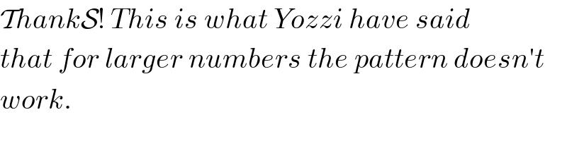 ThankS! This is what Yozzi have said  that for larger numbers the pattern doesn′t  work.  
