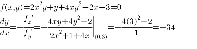 f(x,y)=2x^2 y+y+4xy^2 −2x−3=0  (dy/dx)=−((f_x ′)/(f_y ′))=−((4xy+4y^2 −2)/(2x^2 +1+4x))∣_((0,3)) =−((4(3)^2 −2)/1)=−34  