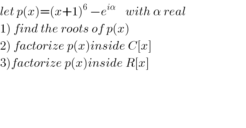 let p(x)=(x+1)^6  −e^(iα)     with α real  1) find the roots of p(x)  2) factorize p(x)inside C[x]  3)factorize p(x)inside R[x]  