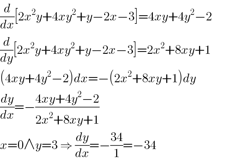 (d/dx)[2x^2 y+4xy^2 +y−2x−3]=4xy+4y^2 −2  (d/dy)[2x^2 y+4xy^2 +y−2x−3]=2x^2 +8xy+1  (4xy+4y^2 −2)dx=−(2x^2 +8xy+1)dy  (dy/dx)=−((4xy+4y^2 −2)/(2x^2 +8xy+1))  x=0∧y=3 ⇒ (dy/dx)=−((34)/1)=−34  