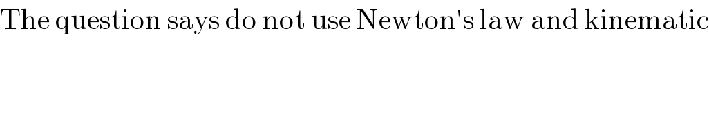 The question says do not use Newton′s law and kinematic  
