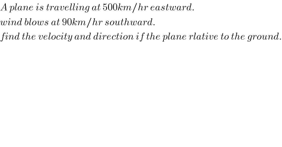 A plane is travelling at 500km/hr eastward.  wind blows at 90km/hr southward.  find the velocity and direction if the plane rlative to the ground.  