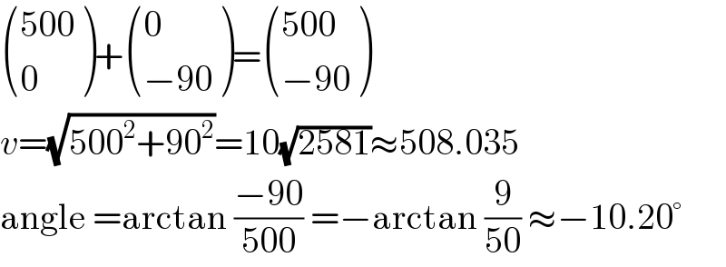  (((500)),(0) )+ ((0),((−90)) )= (((500)),((−90)) )  v=(√(500^2 +90^2 ))=10(√(2581))≈508.035  angle =arctan ((−90)/(500)) =−arctan (9/(50)) ≈−10.20°  