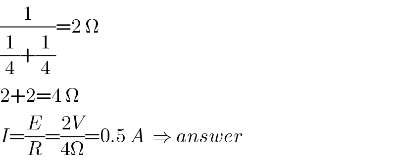 (1/((1/4)+(1/4)))=2 Ω  2+2=4 Ω  I=(E/R)=((2V)/(4Ω))=0.5 A  ⇒ answer  