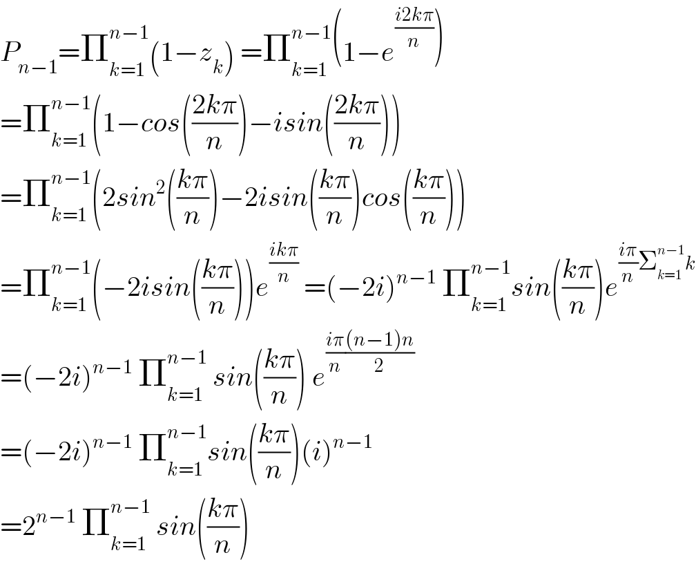 P_(n−1) =Π_(k=1) ^(n−1) (1−z_k ) =Π_(k=1) ^(n−1) (1−e^((i2kπ)/n) )  =Π_(k=1) ^(n−1) (1−cos(((2kπ)/n))−isin(((2kπ)/n)))  =Π_(k=1) ^(n−1) (2sin^2 (((kπ)/n))−2isin(((kπ)/n))cos(((kπ)/n)))  =Π_(k=1) ^(n−1) (−2isin(((kπ)/n)))e^((ikπ)/n)  =(−2i)^(n−1)  Π_(k=1) ^(n−1) sin(((kπ)/n))e^(((iπ)/n)Σ_(k=1) ^(n−1) k)   =(−2i)^(n−1)  Π_(k=1) ^(n−1)  sin(((kπ)/n)) e^(((iπ)/n)(((n−1)n)/2))   =(−2i)^(n−1)  Π_(k=1) ^(n−1) sin(((kπ)/n))(i)^(n−1)   =2^(n−1)  Π_(k=1) ^(n−1)  sin(((kπ)/n))  