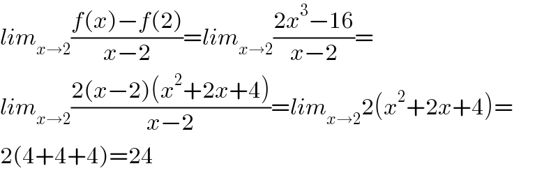 lim_(x→2) ((f(x)−f(2))/(x−2))=lim_(x→2) ((2x^3 −16)/(x−2))=  lim_(x→2) ((2(x−2)(x^2 +2x+4))/(x−2))=lim_(x→2) 2(x^2 +2x+4)=  2(4+4+4)=24  