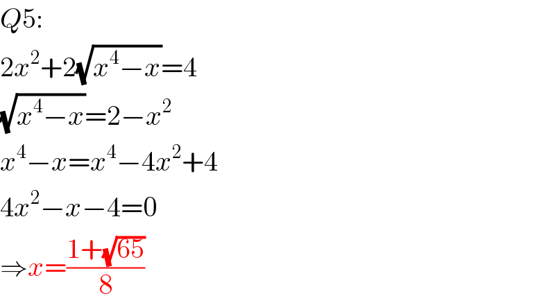 Q5:  2x^2 +2(√(x^4 −x))=4  (√(x^4 −x))=2−x^2   x^4 −x=x^4 −4x^2 +4  4x^2 −x−4=0  ⇒x=((1+(√(65)))/8)  