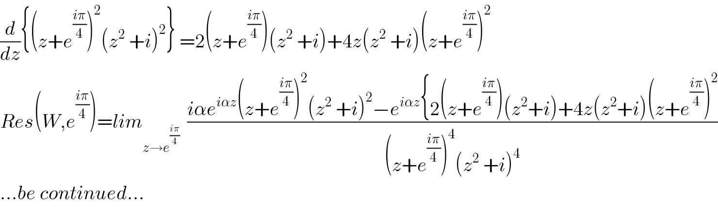 (d/dz){(z+e^((iπ)/4) )^2 (z^2  +i)^2 } =2(z+e^((iπ)/4) )(z^2  +i)+4z(z^2  +i)(z+e^((iπ)/4) )^2   Res(W,e^((iπ)/4) )=lim_(z→e^((iπ)/4) )   ((iαe^(iαz) (z+e^((iπ)/4) )^2 (z^2  +i)^2 −e^(iαz) {2(z+e^((iπ)/4) )(z^2 +i)+4z(z^2 +i)(z+e^((iπ)/4) )^2 )/((z+e^((iπ)/4) )^4 (z^2  +i)^4 ))  ...be continued...  