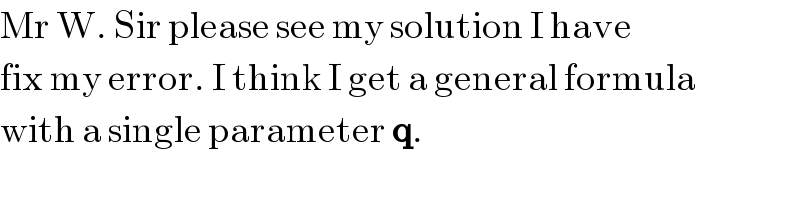Mr W. Sir please see my solution I have   fix my error. I think I get a general formula    with a single parameter q.    