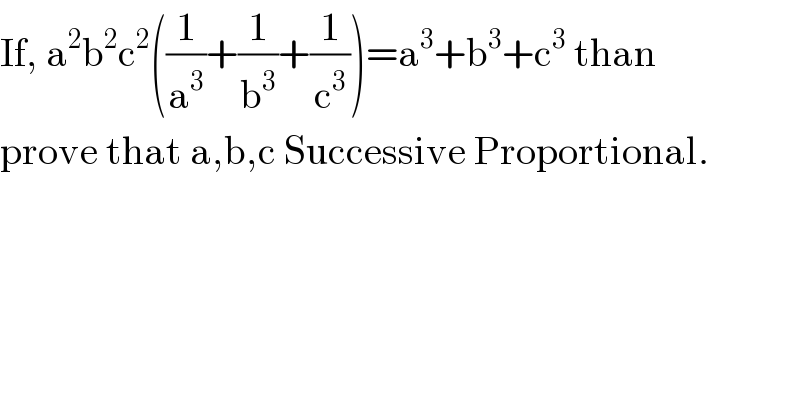 If, a^2 b^2 c^2 ((1/a^3 )+(1/b^3 )+(1/c^3 ))=a^3 +b^3 +c^3  than  prove that a,b,c Successive Proportional.  