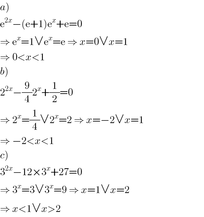 a)  e^(2x) −(e+1)e^x +e=0  ⇒ e^x =1∨e^x =e ⇒ x=0∨x=1  ⇒ 0<x<1  b)  2^(2x) −(9/4)2^x +(1/2)=0  ⇒ 2^x =(1/4)∨2^x =2 ⇒ x=−2∨x=1  ⇒ −2<x<1  c)  3^(2x) −12×3^x +27=0  ⇒ 3^x =3∨3^x =9 ⇒ x=1∨x=2  ⇒ x<1∨x>2  