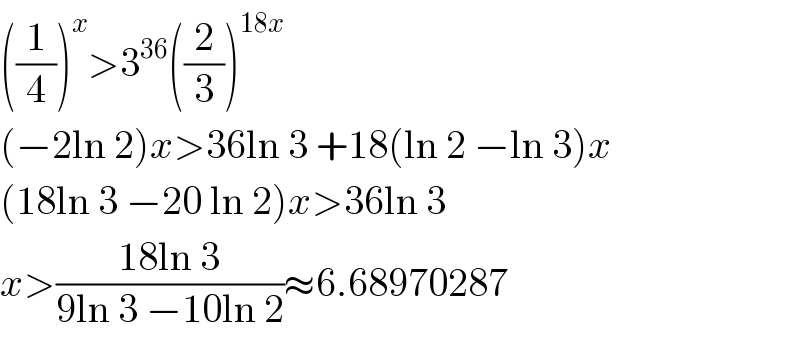 ((1/4))^x >3^(36) ((2/3))^(18x)   (−2ln 2)x>36ln 3 +18(ln 2 −ln 3)x  (18ln 3 −20 ln 2)x>36ln 3  x>((18ln 3)/(9ln 3 −10ln 2))≈6.68970287  