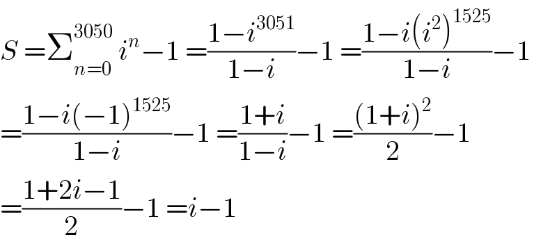 S =Σ_(n=0) ^(3050)  i^n −1 =((1−i^(3051) )/(1−i))−1 =((1−i(i^2 )^(1525) )/(1−i))−1  =((1−i(−1)^(1525) )/(1−i))−1 =((1+i)/(1−i))−1 =(((1+i)^2 )/2)−1  =((1+2i−1)/2)−1 =i−1  