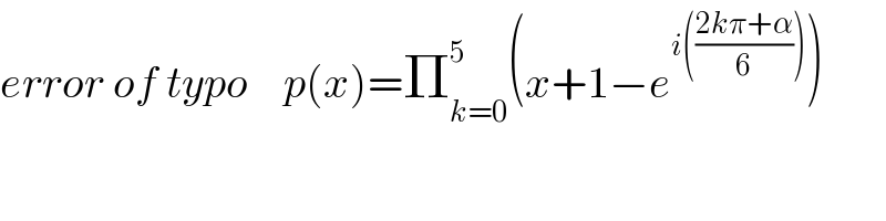 error of typo    p(x)=Π_(k=0) ^5 (x+1−e^(i(((2kπ+α)/6))) )  