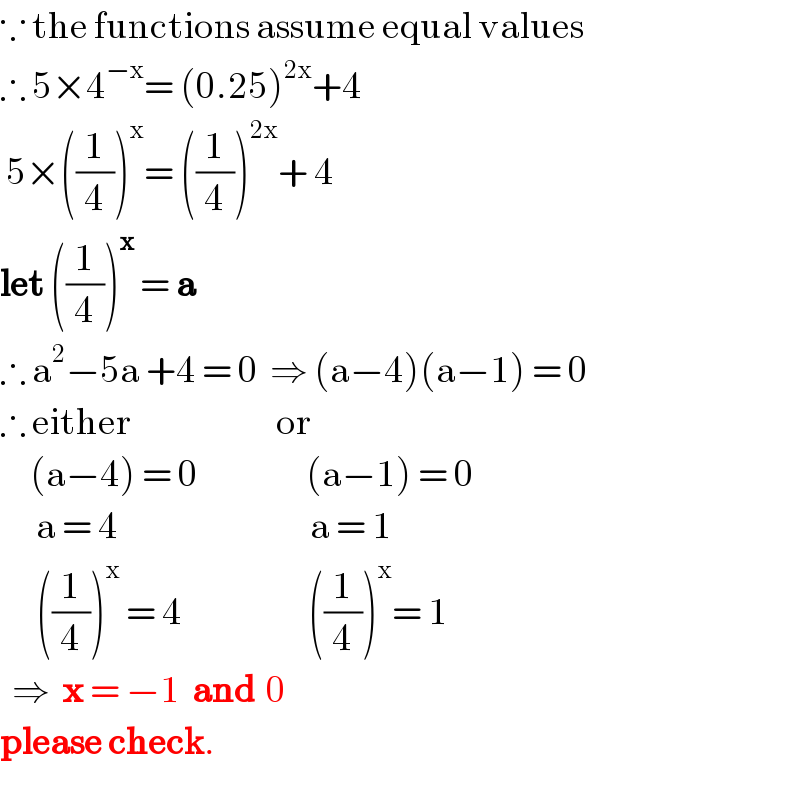 ∵ the functions assume equal values  ∴ 5×4^(−x) = (0.25)^(2x) +4   5×((1/4))^x = ((1/4))^(2x) + 4  let ((1/4))^x  = a  ∴ a^2 −5a +4 = 0  ⇒ (a−4)(a−1) = 0  ∴ either                        or       (a−4) = 0                  (a−1) = 0             a = 4                                a = 1        ((1/4))^x  = 4                     ((1/4))^x = 1    ⇒  x = −1  and  0     please check.  