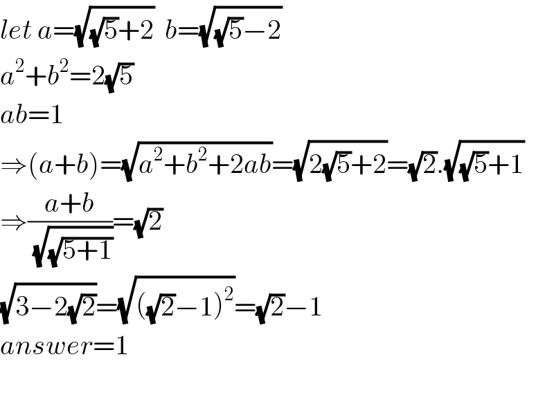 let a=(√((√5)+2))  b=(√((√5)−2))  a^2 +b^2 =2(√5)  ab=1  ⇒(a+b)=(√(a^2 +b^2 +2ab))=(√(2(√5)+2))=(√2).(√((√5)+1))  ⇒((a+b)/(√(√(5+1))))=(√2)  (√(3−2(√2)))=(√(((√2)−1)^2 ))=(√2)−1  answer=1    