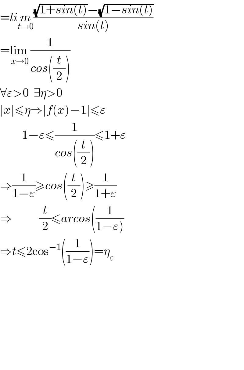 =lim_(t→0) (((√(1+sin(t)))−(√(1−sin(t))))/(sin(t)))  =lim_ _(x→0) (1/(cos((t/2))))  ∀ε>0  ∃η>0  ∣x∣≤η⇒∣f(x)−1∣≤ε           1−ε≤(1/(cos((t/2))))≤1+ε  ⇒(1/(1−ε))≥cos((t/2))≥(1/(1+ε))  ⇒           (t/2)≤arcos((1/(1−ε)))  ⇒t≤2cos^(−1) ((1/(1−ε)))=η_ε               