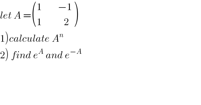 let A = (((1        −1)),((1           2)) )  1)calculate A^n        2) find e^A  and e^(−A)   