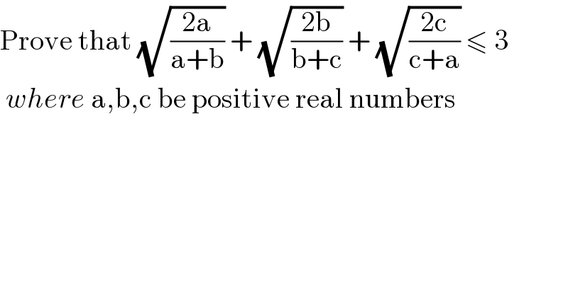 Prove that (√((2a)/(a+b))) + (√((2b)/(b+c))) + (√((2c)/(c+a))) ≤ 3   where a,b,c be positive real numbers  