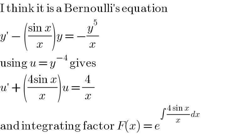 I think it is a Bernoulli′s equation  y′ − (((sin x)/x))y = −(y^5 /x)  using u = y^(−4)  gives  u′ + (((4sin x)/x))u = (4/x)  and integrating factor F(x) = e^(∫ ((4 sin x)/x) dx)   