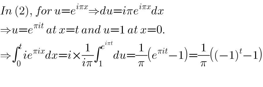 In (2), for u=e^(iπx) ⇒du=iπe^(iπx) dx  ⇒u=e^(πit)  at x=t and u=1 at x=0.  ⇒∫_0 ^t ie^(πix) dx=i×(1/(iπ))∫_1 ^e^(iπt)  du=(1/π)(e^(πit) −1)=(1/π)((−1)^t −1)    