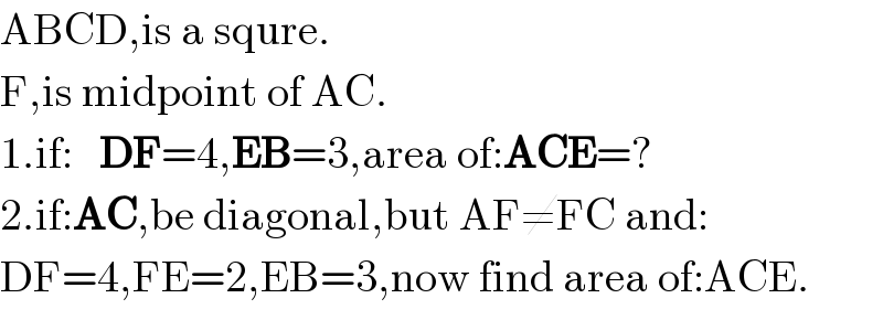 ABCD,is a squre.  F,is midpoint of AC.  1.if:   DF=4,EB=3,area of:ACE=?  2.if:AC,be diagonal,but AF≠FC and:  DF=4,FE=2,EB=3,now find area of:ACE.  