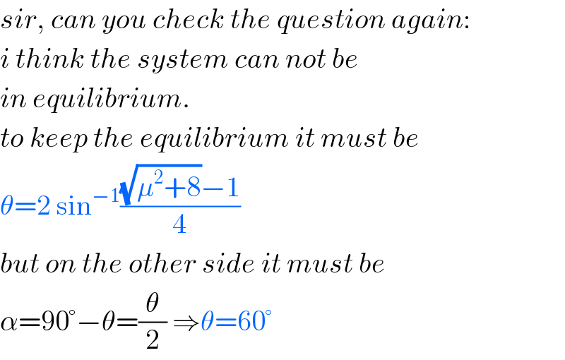 sir, can you check the question again:  i think the system can not be  in equilibrium.  to keep the equilibrium it must be  θ=2 sin^(−1) (((√(μ^2 +8))−1)/4)  but on the other side it must be  α=90°−θ=(θ/2) ⇒θ=60°  