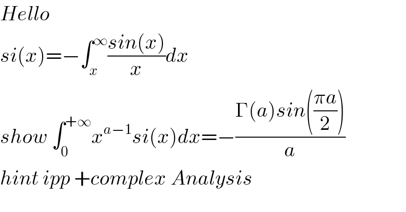 Hello   si(x)=−∫_x ^∞ ((sin(x))/x)dx  show ∫_0 ^(+∞) x^(a−1) si(x)dx=−((Γ(a)sin(((πa)/2)))/a)  hint ipp +complex Analysis  