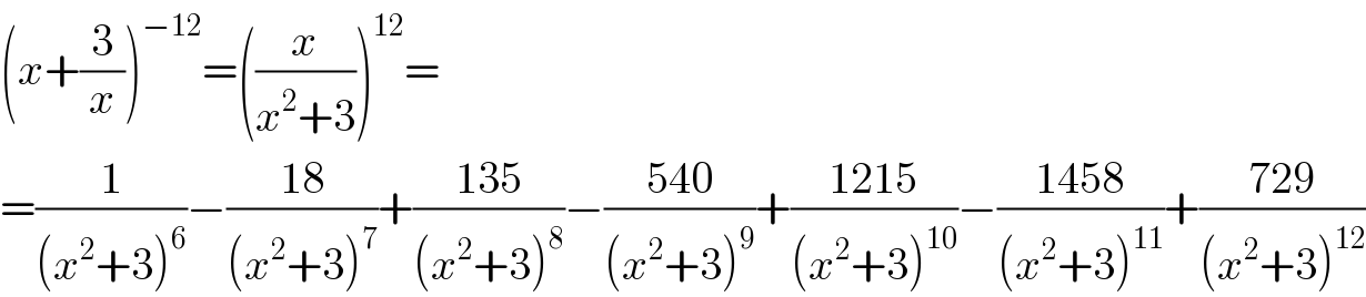 (x+(3/x))^(−12) =((x/(x^2 +3)))^(12) =  =(1/((x^2 +3)^6 ))−((18)/((x^2 +3)^7 ))+((135)/((x^2 +3)^8 ))−((540)/((x^2 +3)^9 ))+((1215)/((x^2 +3)^(10) ))−((1458)/((x^2 +3)^(11) ))+((729)/((x^2 +3)^(12) ))  