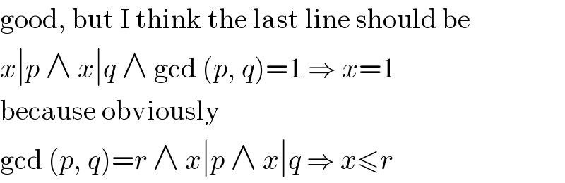 good, but I think the last line should be  x∣p ∧ x∣q ∧ gcd (p, q)=1 ⇒ x=1  because obviously  gcd (p, q)=r ∧ x∣p ∧ x∣q ⇒ x≤r  
