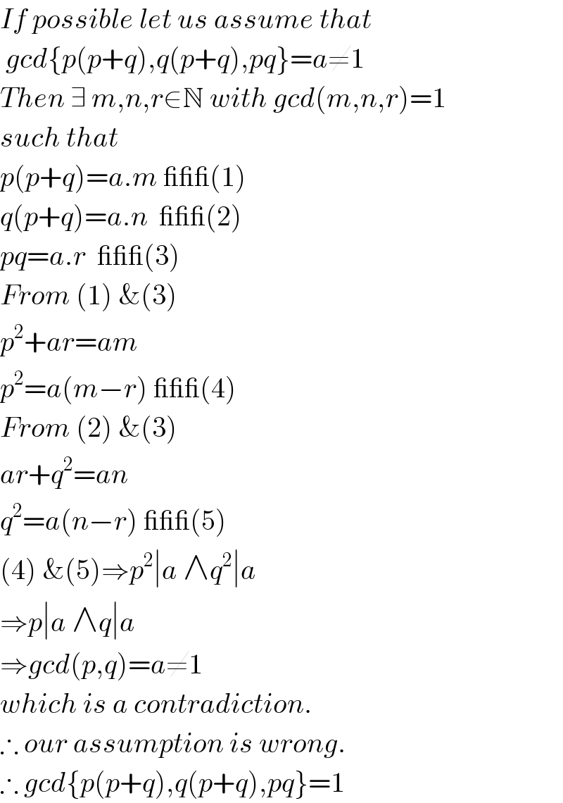 If possible let us assume that   gcd{p(p+q),q(p+q),pq}=a≠1  Then ∃ m,n,r∈N with gcd(m,n,r)=1  such that  p(p+q)=a.m ___(1)  q(p+q)=a.n  ___(2)  pq=a.r  ___(3)  From (1) &(3)  p^2 +ar=am  p^2 =a(m−r) ___(4)  From (2) &(3)  ar+q^2 =an  q^2 =a(n−r) ___(5)  (4) &(5)⇒p^2 ∣a ∧q^2 ∣a  ⇒p∣a ∧q∣a  ⇒gcd(p,q)=a≠1  which is a contradiction.  ∴ our assumption is wrong.  ∴ gcd{p(p+q),q(p+q),pq}=1  