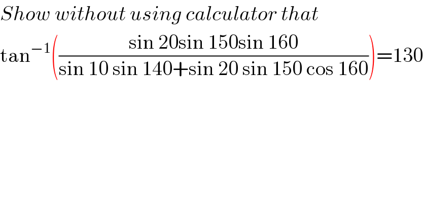 Show without using calculator that  tan^(−1) (((sin 20sin 150sin 160)/(sin 10 sin 140+sin 20 sin 150 cos 160)))=130  