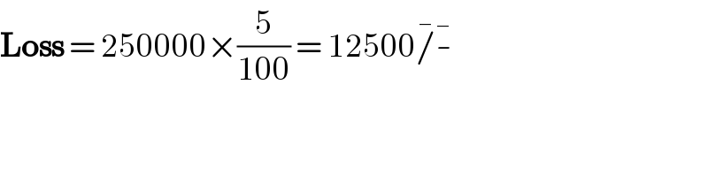 Loss = 250000×(5/(100)) = 12500/^  -^    