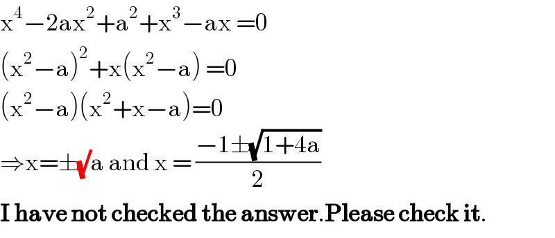 x^4 −2ax^2 +a^2 +x^3 −ax =0  (x^2 −a)^2 +x(x^2 −a) =0  (x^2 −a)(x^2 +x−a)=0  ⇒x=±(√)a and x = ((−1±(√(1+4a)))/2)  I have not checked the answer.Please check it.  