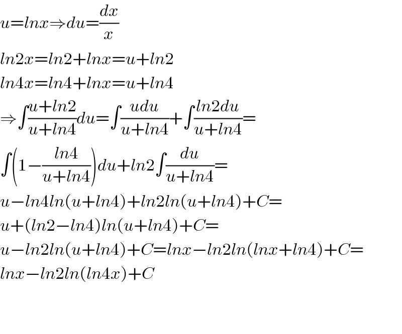 u=lnx⇒du=(dx/x)  ln2x=ln2+lnx=u+ln2  ln4x=ln4+lnx=u+ln4  ⇒∫((u+ln2)/(u+ln4))du=∫((udu)/(u+ln4))+∫((ln2du)/(u+ln4))=  ∫(1−((ln4)/(u+ln4)))du+ln2∫(du/(u+ln4))=  u−ln4ln(u+ln4)+ln2ln(u+ln4)+C=  u+(ln2−ln4)ln(u+ln4)+C=  u−ln2ln(u+ln4)+C=lnx−ln2ln(lnx+ln4)+C=  lnx−ln2ln(ln4x)+C      