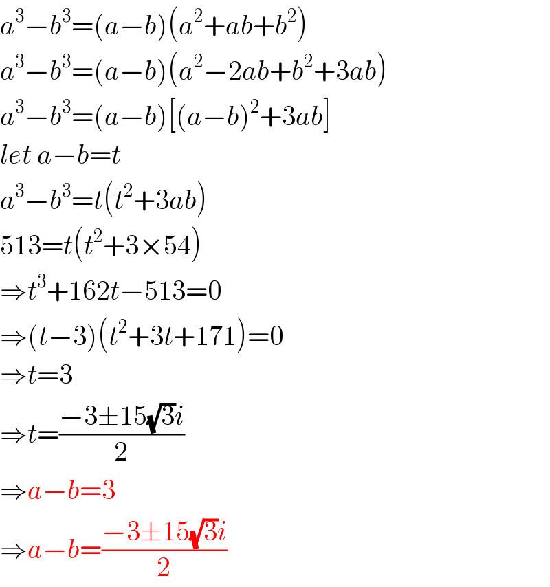 a^3 −b^3 =(a−b)(a^2 +ab+b^2 )  a^3 −b^3 =(a−b)(a^2 −2ab+b^2 +3ab)  a^3 −b^3 =(a−b)[(a−b)^2 +3ab]  let a−b=t  a^3 −b^3 =t(t^2 +3ab)  513=t(t^2 +3×54)  ⇒t^3 +162t−513=0  ⇒(t−3)(t^2 +3t+171)=0  ⇒t=3  ⇒t=((−3±15(√3)i)/2)  ⇒a−b=3  ⇒a−b=((−3±15(√3)i)/2)  