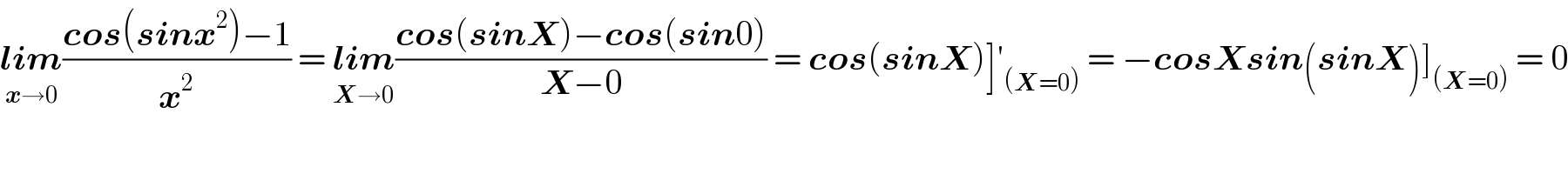 lim_(x→0) ((cos(sinx^2 )−1)/x^2 ) = lim_(X→0) ((cos(sinX)−cos(sin0))/(X−0)) = cos(sinX)]′_((X=0))  = −cosXsin(sinX)]_((X=0))  = 0  