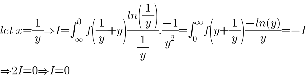 let x=(1/y)⇒I=∫_∞ ^0 f((1/y)+y)((ln((1/y)))/(1/y)).((−1)/y^2 )=∫_0 ^∞ f(y+(1/y))((−ln(y))/y)=−I  ⇒2I=0⇒I=0  