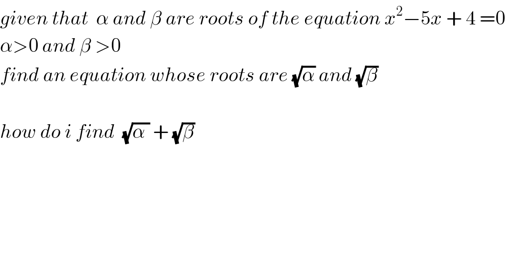 given that  α and β are roots of the equation x^2 −5x + 4 =0   α>0 and β >0  find an equation whose roots are (√α) and (√β)     how do i find  (√(α )) + (√β)   