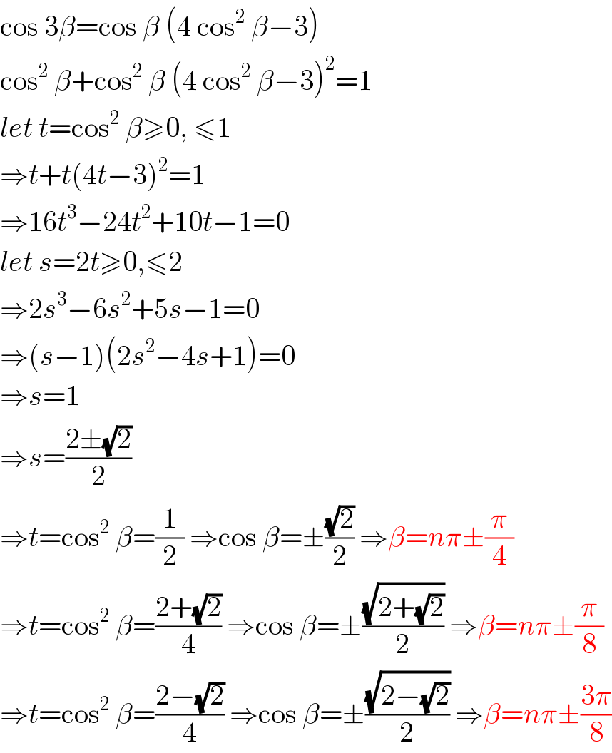 cos 3β=cos β (4 cos^2  β−3)  cos^2  β+cos^2  β (4 cos^2  β−3)^2 =1  let t=cos^2  β≥0, ≤1  ⇒t+t(4t−3)^2 =1  ⇒16t^3 −24t^2 +10t−1=0  let s=2t≥0,≤2  ⇒2s^3 −6s^2 +5s−1=0  ⇒(s−1)(2s^2 −4s+1)=0  ⇒s=1  ⇒s=((2±(√2))/2)  ⇒t=cos^2  β=(1/2) ⇒cos β=±((√2)/2) ⇒β=nπ±(π/4)  ⇒t=cos^2  β=((2+(√2))/4) ⇒cos β=±((√(2+(√2)))/2) ⇒β=nπ±(π/8)  ⇒t=cos^2  β=((2−(√2))/4) ⇒cos β=±((√(2−(√2)))/2) ⇒β=nπ±((3π)/8)  