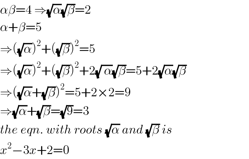 αβ=4 ⇒(√α)(√β)=2  α+β=5   ⇒((√α))^2 +((√β))^2 =5  ⇒((√α))^2 +((√β))^2 +2(√( α))(√β)=5+2(√α)(√β)  ⇒((√α)+(√β))^2 =5+2×2=9  ⇒(√α)+(√β)=(√9)=3  the eqn. with roots (√α) and (√β) is  x^2 −3x+2=0  