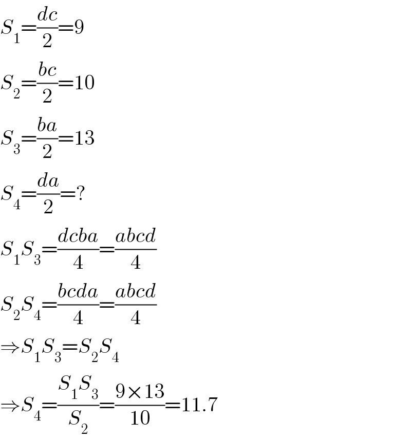 S_1 =(dc/2)=9  S_2 =((bc)/2)=10  S_3 =((ba)/2)=13  S_4 =(da/2)=?  S_1 S_3 =((dcba)/4)=((abcd)/4)  S_2 S_4 =((bcda)/4)=((abcd)/4)  ⇒S_1 S_3 =S_2 S_4   ⇒S_4 =((S_1 S_3 )/S_2 )=((9×13)/(10))=11.7   