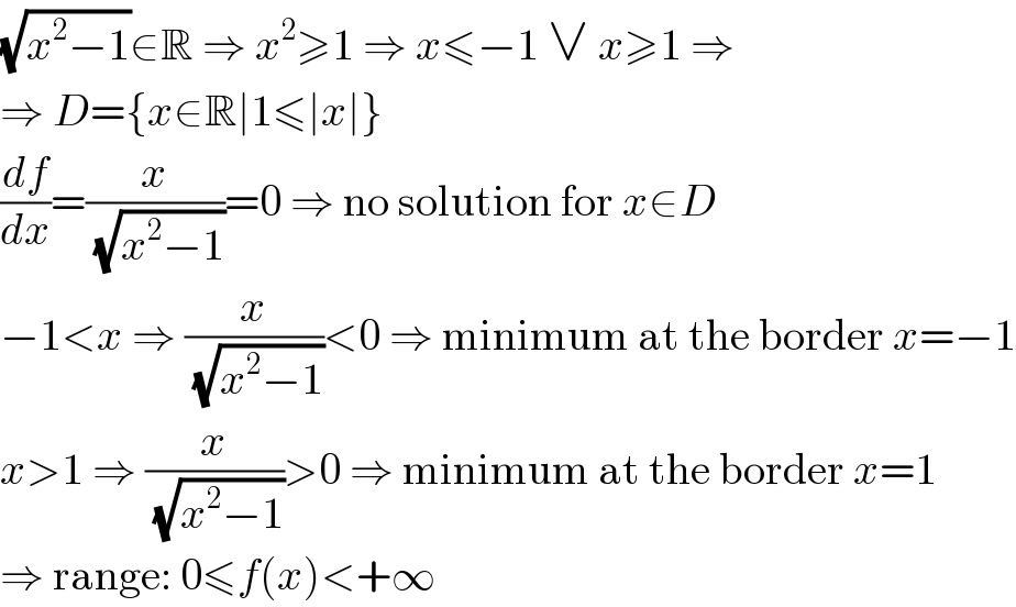 (√(x^2 −1))∈R ⇒ x^2 ≥1 ⇒ x≤−1 ∨ x≥1 ⇒  ⇒ D={x∈R∣1≤∣x∣}  (df/dx)=(x/(√(x^2 −1)))=0 ⇒ no solution for x∈D  −1<x ⇒ (x/(√(x^2 −1)))<0 ⇒ minimum at the border x=−1  x>1 ⇒ (x/(√(x^2 −1)))>0 ⇒ minimum at the border x=1  ⇒ range: 0≤f(x)<+∞  