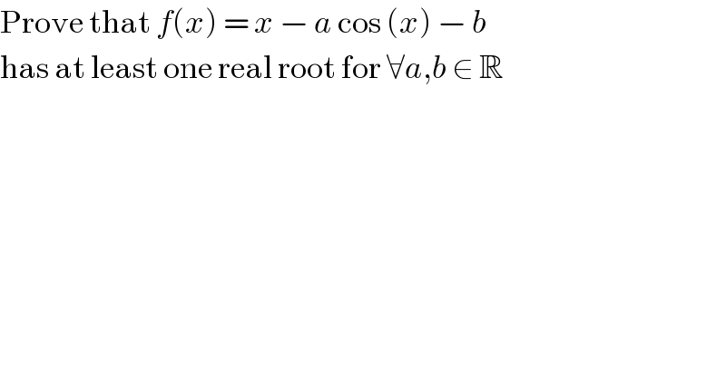 Prove that f(x) = x − a cos (x) − b  has at least one real root for ∀a,b ∈ R  