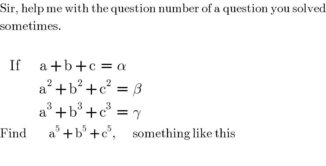 Sir, help me with the question number of a question you solved  sometimes.        If        a + b + c  =  α                  a^2  + b^2  + c^2   =  β                  a^3  + b^3  + c^3   =  γ  Find         a^5  + b^5  + c^5 ,       something like this    