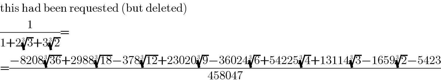 this had been requested (but deleted)  (1/(1+2(3)^(1/3) +3(2)^(1/3) ))=  =((−8208((36))^(1/3) +2988((18))^(1/3) −378((12))^(1/3) +23020(9)^(1/3) −36024(6)^(1/3) +54225(4)^(1/3) +13114(3)^(1/3) −1659(2)^(1/3) −5423)/(458047))  